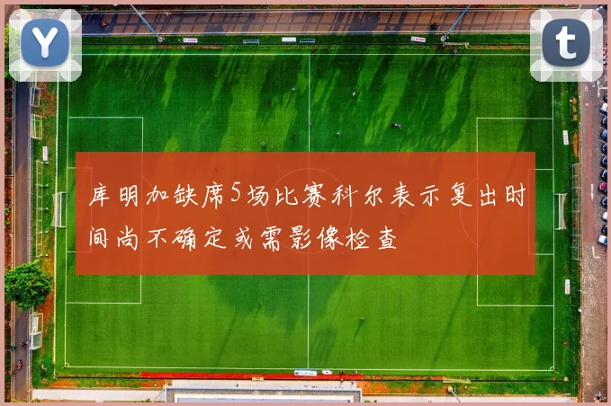 库明加缺席5场比赛科尔表示复出时间尚不确定或需影像检查