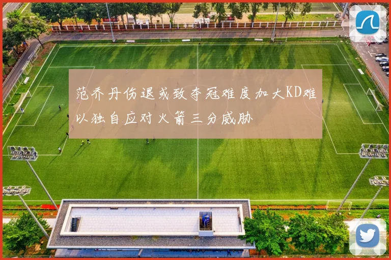 范乔丹伤退或致夺冠难度加大KD难以独自应对火箭三分威胁