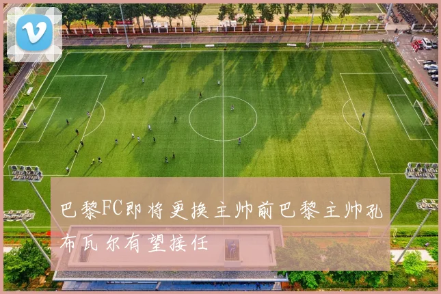 巴黎FC即将更换主帅前巴黎主帅孔布瓦尔有望接任