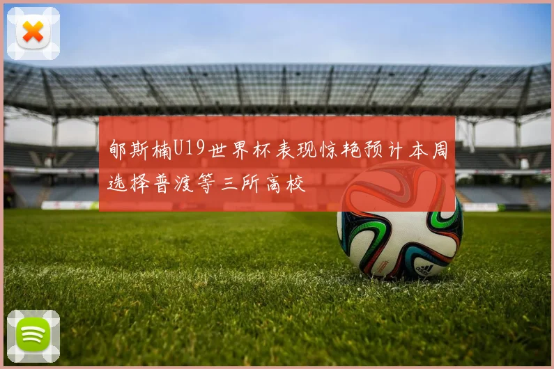 郇斯楠U19世界杯表现惊艳预计本周选择普渡等三所高校
