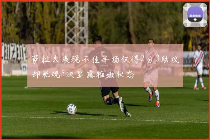 萨拉夫表现不佳半场仅得2分3助攻却犯规5次显露稚嫩状态