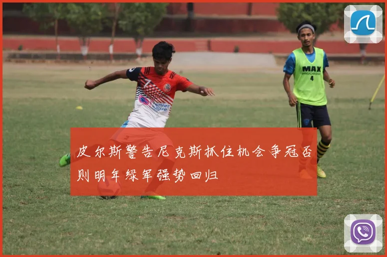 皮尔斯警告尼克斯抓住机会争冠否则明年绿军强势回归