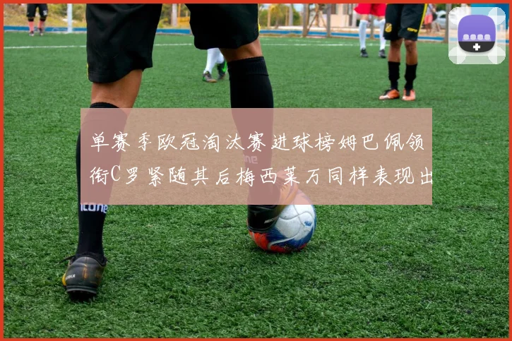 单赛季欧冠淘汰赛进球榜姆巴佩领衔C罗紧随其后梅西莱万同样表现出色