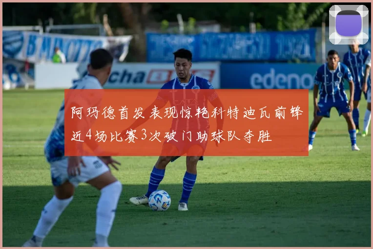 阿玛德首发表现惊艳科特迪瓦前锋近4场比赛3次破门助球队夺胜