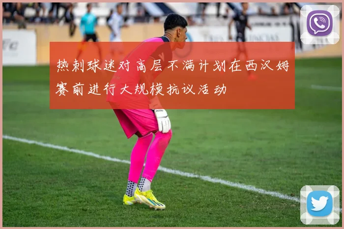 热刺球迷对高层不满计划在西汉姆赛前进行大规模抗议活动