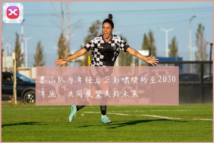 泰山队与年轻后卫彭啸续约至2030年底，共同展望美好未来