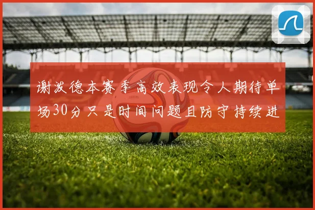 谢泼德本赛季高效表现令人期待单场30分只是时间问题且防守持续进步
