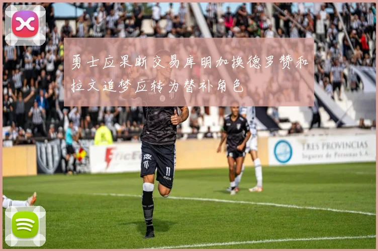 勇士应果断交易库明加换德罗赞和拉文追梦应转为替补角色