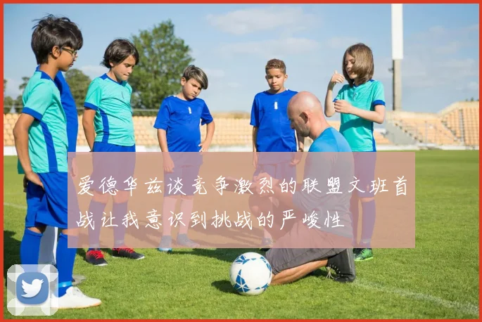 爱德华兹谈竞争激烈的联盟文班首战让我意识到挑战的严峻性
