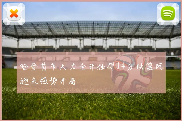 哈登首节火力全开独得14分助篮网迎来强势开局