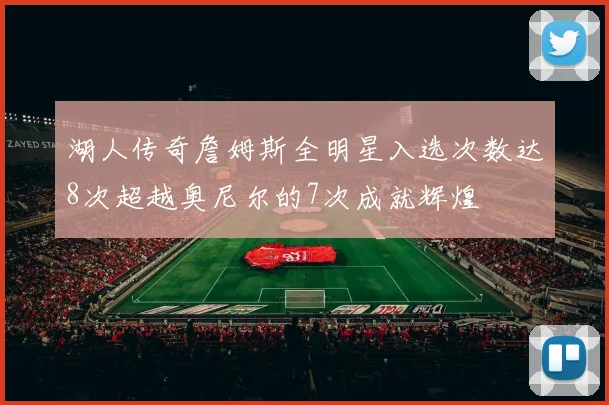 湖人传奇詹姆斯全明星入选次数达8次超越奥尼尔的7次成就辉煌