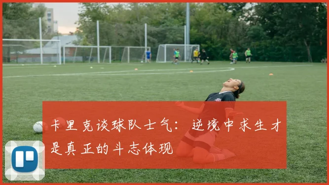 卡里克谈球队士气：逆境中求生才是真正的斗志体现