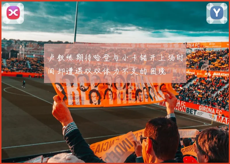 卢教练期待哈登与小卡错开上场时间却遭遇双双体力不支的困境