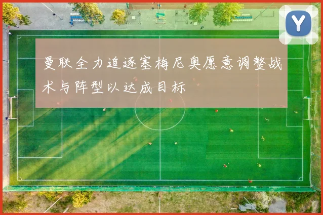 曼联全力追逐塞梅尼奥愿意调整战术与阵型以达成目标