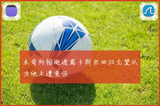 米奇约翰逊透露卡斯尔回归无望认为他未遭重伤