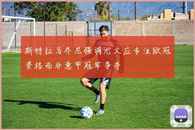 斯特拉马乔尼强调尤文应专注欧冠资格而非意甲冠军争夺