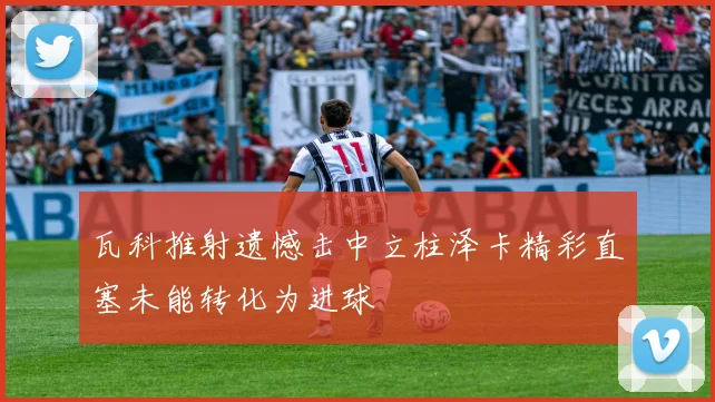 瓦科推射遗憾击中立柱泽卡精彩直塞未能转化为进球