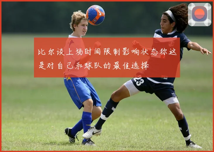 比尔谈上场时间限制影响状态称这是对自己和球队的最佳选择