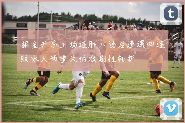 掘金开季主场连胜六场后遭遇四连败冰火两重天的戏剧性转折