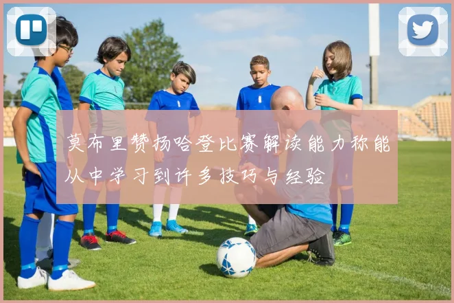 莫布里赞扬哈登比赛解读能力称能从中学习到许多技巧与经验