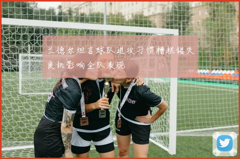 兰德尔坦言球队进攻习惯糟糕错失良机影响全队表现